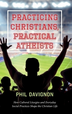 Practicing Christians, Practical Atheists - Phil Davignon