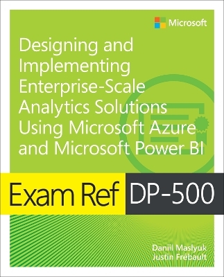 Exam Ref DP-500 Designing and Implementing Enterprise-Scale Analytics Solutions Using Microsoft Azure and Microsoft Power BI - Daniil Maslyuk, Justin Frebault