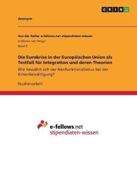 Die Eurokrise in der EuropÃ¤ischen Union als Testfall fÃ¼r Integration und deren Theorien -  Anonymous