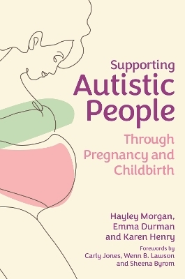 Supporting Autistic People Through Pregnancy and Childbirth - Hayley Morgan, Emma Durman, Karen Henry