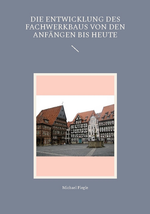 Die Entwicklung des Fachwerkbaus von den Anfängen bis heute - Michael Fiegle