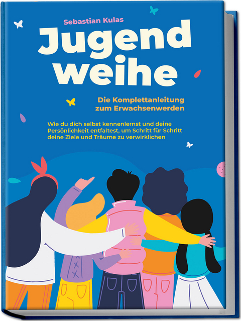 Jugendweihe - Die Komplettanleitung zum Erwachsenwerden: Wie du dich selbst kennenlernst und deine Persönlichkeit entfaltest, um Schritt für Schritt deine Ziele und Träume zu verwirklichen - Sebastian Kulas