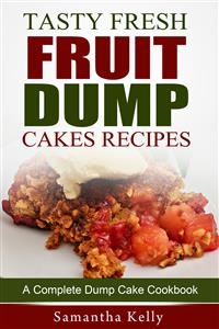 Tasty Fresh Fruit Dump Cakes Recipes: A Complete Dump Cake Cookbook - Samantha Kelly