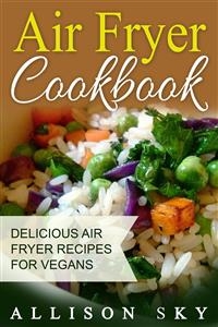 Air Fryer Cookbook: Delicious Air Fryer Recipes For Vegans - Allison Sky