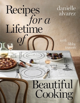 Recipes for a Lifetime of Beautiful Cooking - Danielle Alvarez