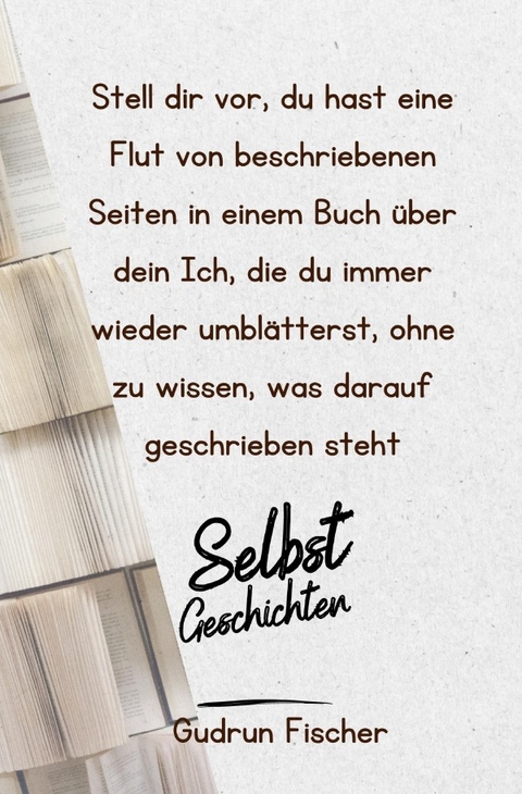 Stell dir vor, du hast eine Flut von beschriebenen Seiten in einem Buch über dein Ich, die du immer wieder umblätterst, ohne zu wissen, was darauf geschrieben steht - Gudrun Fischer