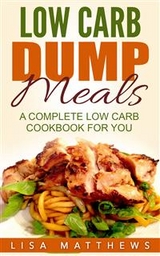 Low Carb Dump Meals: A Complete Low Carb Cookbook For You - Lisa Matthews