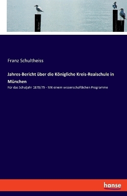 Jahres-Bericht über die Königliche Kreis-Realschule in München - Franz Schultheiss