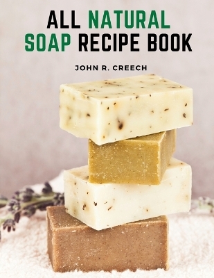 All Natural Soap Recipe Book -  John R Creech