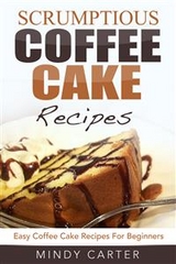 Scrumptious Coffee Cake Recipes: Easy Coffee Cake Recipes For Beginners - Mindy Carter