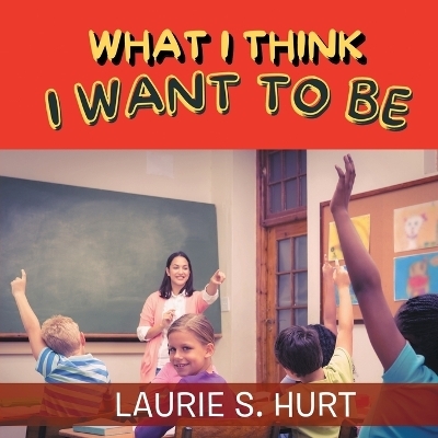 What I Think I Want To Be - Laurie S Hurt