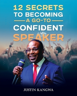 12 Secrets to Becoming a Go-To Confident Speaker - Justin Kangwa