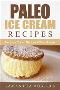 Paleo Ice Cream Recipes: Tasty Ice Cream Recipes Within Minutes - Samantha Roberts