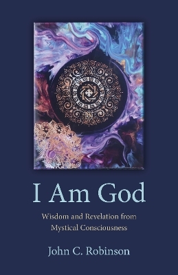 I Am God – Wisdom and Revelation from Mystical Consciousness - John Robinson