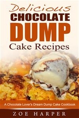 Delicious Chocolate Dump Cake Recipes: A Chocolate Lover's Dream Dump Cake Cookbook - Zoe Harper