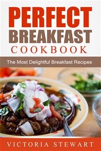 Perfect Breakfast Cookbook: The Most Delightful Breakfast Recipes - Victoria Stewart