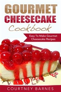 Gourmet Cheesecake Cookbook: Easy To Make Gourmet Cheesecake Recipes - Courtney Barnes