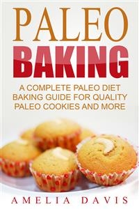 Paleo Baking: A Complete Paleo Diet Baking Guide For Quality Paleo Cookies And More - Amelia Davis