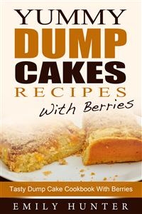 Yummy Dump Cake Recipes With Berries: Tasty Dump Cake Cookbook With Berries - Emily Hunter