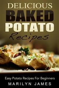 Delicious Baked Potato Recipes: Easy Potato Recipes For Beginners - Marilyn James