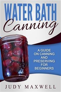 Water Bath Canning: A Guide On Canning And Preserving For Beginners - Judy Maxwell