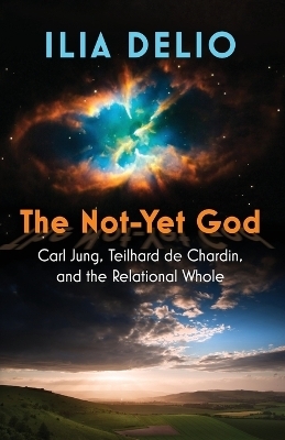 The Not-Yet God: Carl Jung, Teilhard de Chardin, and the Relational Whole - Ilia Delio