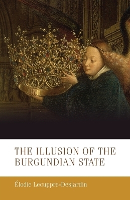 The Illusion of the Burgundian State - Élodie Lecuppre-Desjardin