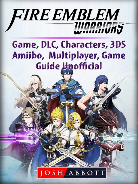 Fire Emblem Warriors Game, DLC, Characters, 3DS, Amiibo, Multiplayer, Game Guide Unofficial -  Josh Abbott