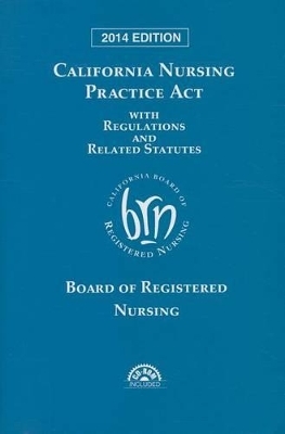 California Nursing Practice ACT 2014 with Regulations and Related Statutes -  Board of Registered Nursing