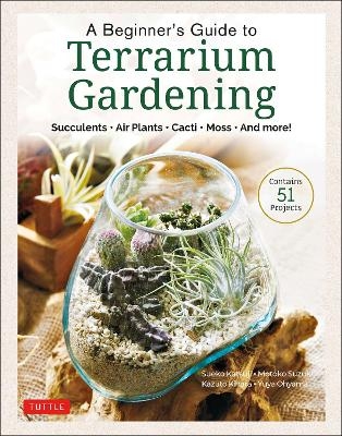 A Beginner's Guide to Terrarium Gardening - Sueko Katsuji, Motoko Suzuki, Kazuto Kihara, Yuya Ohyama