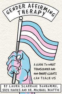 Gender Affirming Therapy: A Guide to What Transgender and Non-Binary Clients Can Teach Us - Laura Scarrone Bonhomme, Skye Davies, Michael Beattie