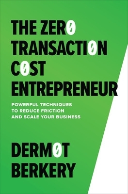 The Zero Transaction Cost Entrepreneur: Powerful Techniques to Reduce Friction and Scale Your Business - Dermot Berkery