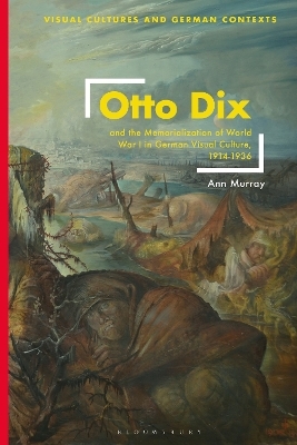 Otto Dix and the Memorialization of World War I in German Visual Culture, 1914-1936 - Ann Murray