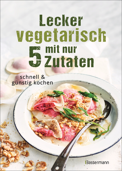 Lecker vegetarisch mit nur 5 Zutaten - schnelle, preiswerte und gesunde Rezepte - 