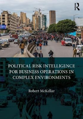 Political Risk Intelligence for Business Operations in Complex Environments - Robert McKellar