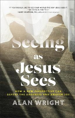 Seeing as Jesus Sees – How a New Perspective Can Defeat the Darkness and Awaken Joy - Alan Wright