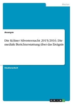 Die KÃ¶lner Silvesternacht 2015/2016. Die mediale Berichterstattung Ã¼ber das Ereignis -  Anonymous