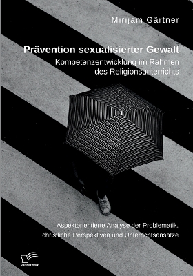 PrÃ¤vention sexualisierter Gewalt. Kompetenzentwicklung im Rahmen des Religionsunterrichts - Mirijam GÃ¤rtner