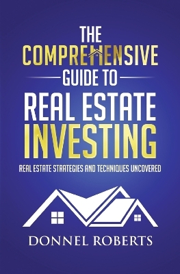 The Comprehensive Guide to Real Estate Investing - Donnel Roberts