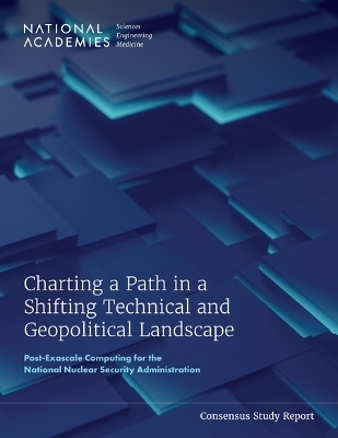 Charting a Path in a Shifting Technical and Geopolitical Landscape - Engineering National Academies of Sciences  and Medicine,  Division on Engineering and Physical Sciences,  Computer Science and Telecommunications Board,  Committee on Post-Exascale Computing for the National Nuclear Security Administration