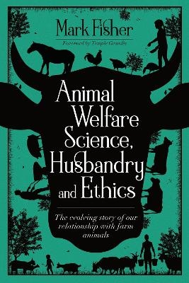 Animal Welfare Science, Husbandry and Ethics: The Evolving Story of Our Relationship with Farm Animals - Mark Fisher