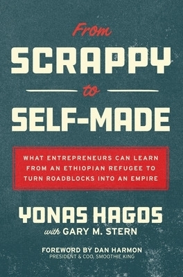 From Scrappy to Self-Made: What Entrepreneurs Can Learn from an Ethiopian Refugee to Turn Roadblocks into an Empire - Yonas Hagos, Gary Stern, Dan Harmon