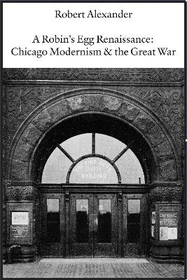 A Robin's Egg Renaissance: Chicago Modernism & the Great War - Robert Alexander