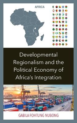 Developmental Regionalism and the Political Economy of Africa's Integration - Gabila Fohtung Nubong