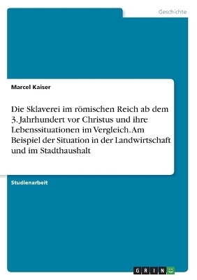 Die Sklaverei im rÃ¶mischen Reich ab dem 3. Jahrhundert vor Christus und ihre Lebenssituationen im Vergleich. Am Beispiel der Situation in der Landwirtschaft und im Stadthaushalt - Marcel Kaiser