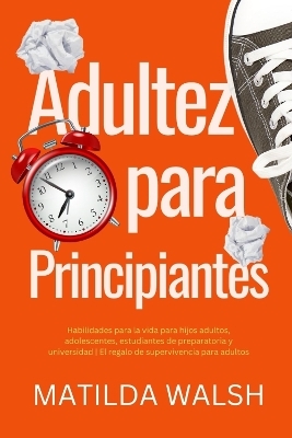 Adultez para Principiantes - Habilidades para la vida para hijos adultos, adolescentes, estudiantes de preparatoria y universidad | El regalo de supervivencia para adultos - Matilda Walsh