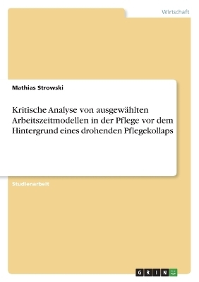 Kritische Analyse von ausgewÃ¤hlten Arbeitszeitmodellen in der Pflege vor dem Hintergrund eines drohenden Pflegekollaps - Mathias Strowski