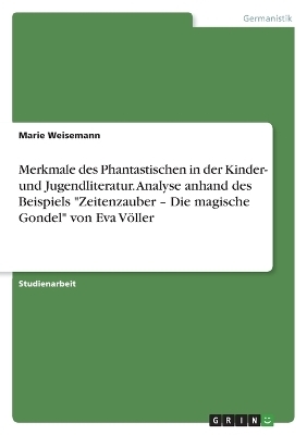 Merkmale des Phantastischen in der Kinder- und Jugendliteratur. Analyse anhand des Beispiels "Zeitenzauber Â¿ Die magische Gondel" von Eva VÃ¶ller - Marie Weisemann