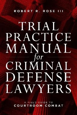 Trial Practice Manual for Criminal Defense Lawyers - Robert R. Rose