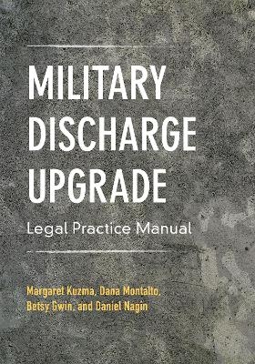 Military Discharge Upgrade Legal Practice Manual - Margaret Kuzma, Elizabeth R. Gwin Gwin, Dana Montalto, Daniel L. Nagin